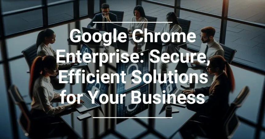 Alt text: A group of professionals engaged in a discussion around a table, with laptops opened in front of them, under the text 'Google Chrome Enterprise: Secure, Efficient Solutions for Your Business'.